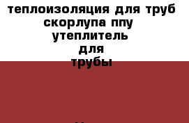 теплоизоляция для труб, скорлупа ппу , утеплитель для трубы . › Цена ­ 148 - Приморский край, Владивосток г. Строительство и ремонт » Материалы   . Приморский край